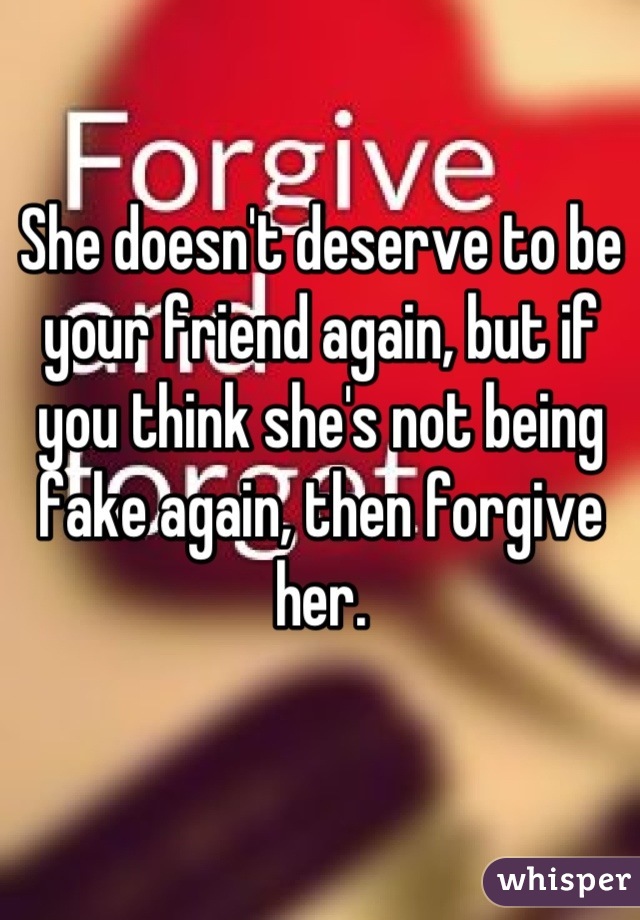 She doesn't deserve to be your friend again, but if you think she's not being fake again, then forgive her.