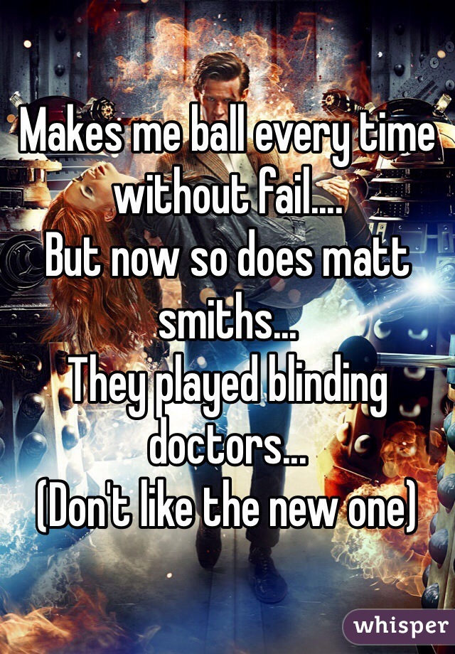 Makes me ball every time without fail....
But now so does matt smiths...
They played blinding doctors...
(Don't like the new one) 