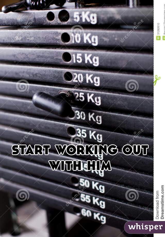 start working out with him 