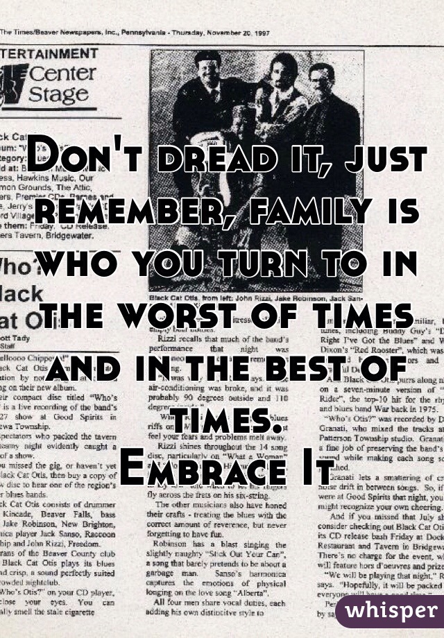 Don't dread it, just remember, family is who you turn to in the worst of times and in the best of times. 
Embrace It
