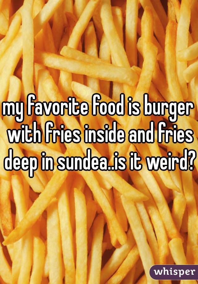 my favorite food is burger with fries inside and fries deep in sundea..is it weird?