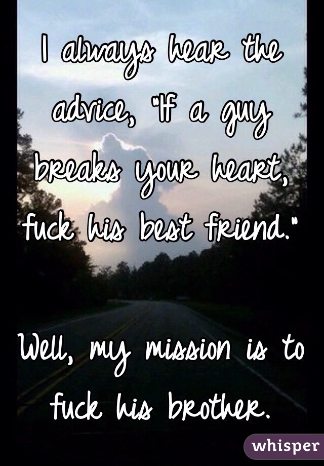 I always hear the advice, "If a guy breaks your heart, fuck his best friend."

Well, my mission is to fuck his brother.
