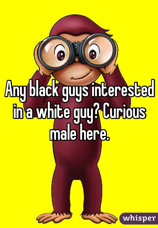 Any black guys interested in a white guy? Curious male here. 