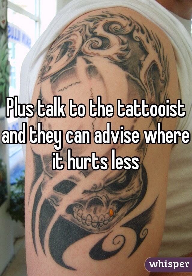 Plus talk to the tattooist and they can advise where it hurts less 