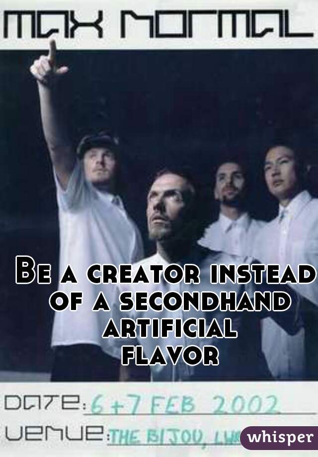 Be a creator instead of a secondhand artificial flavor 