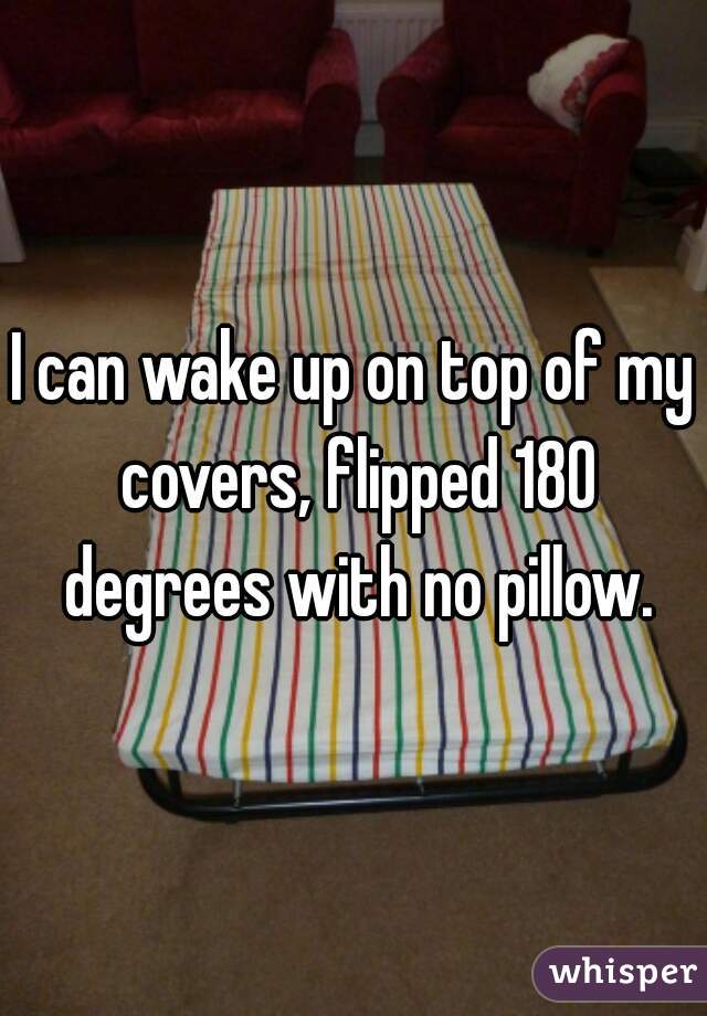 I can wake up on top of my covers, flipped 180 degrees with no pillow.