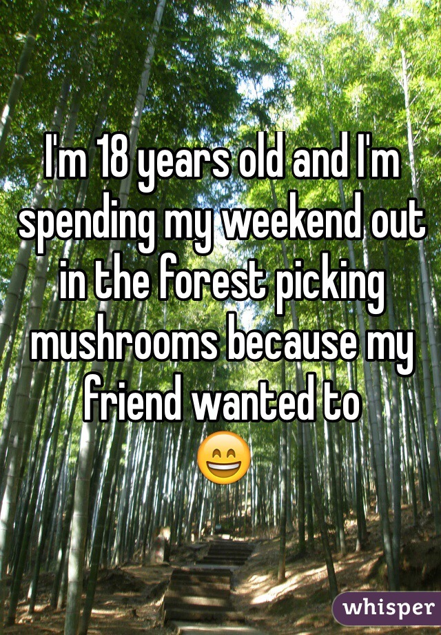 I'm 18 years old and I'm spending my weekend out in the forest picking mushrooms because my friend wanted to 
😄
