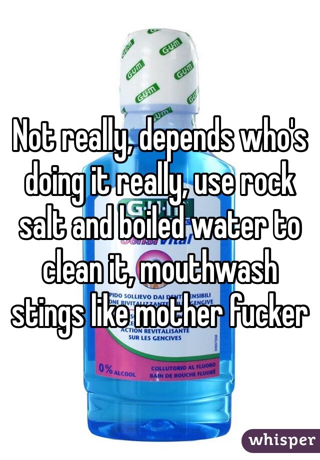 Not really, depends who's doing it really, use rock salt and boiled water to clean it, mouthwash stings like mother fucker 