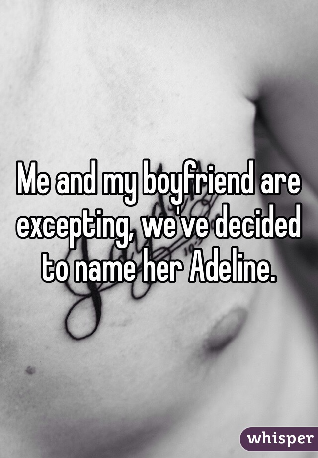 Me and my boyfriend are excepting, we've decided to name her Adeline. 