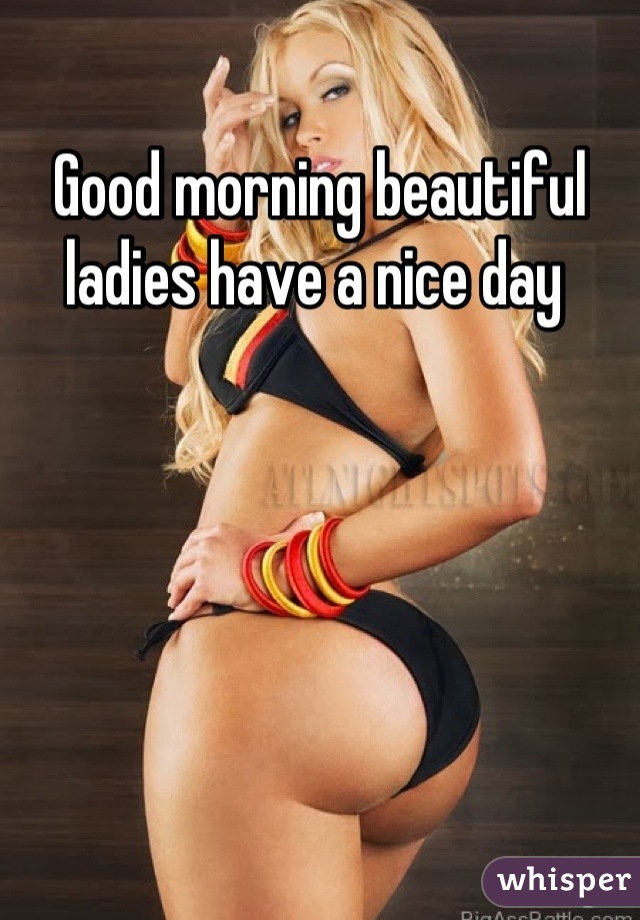 Good morning beautiful ladies have a nice day 