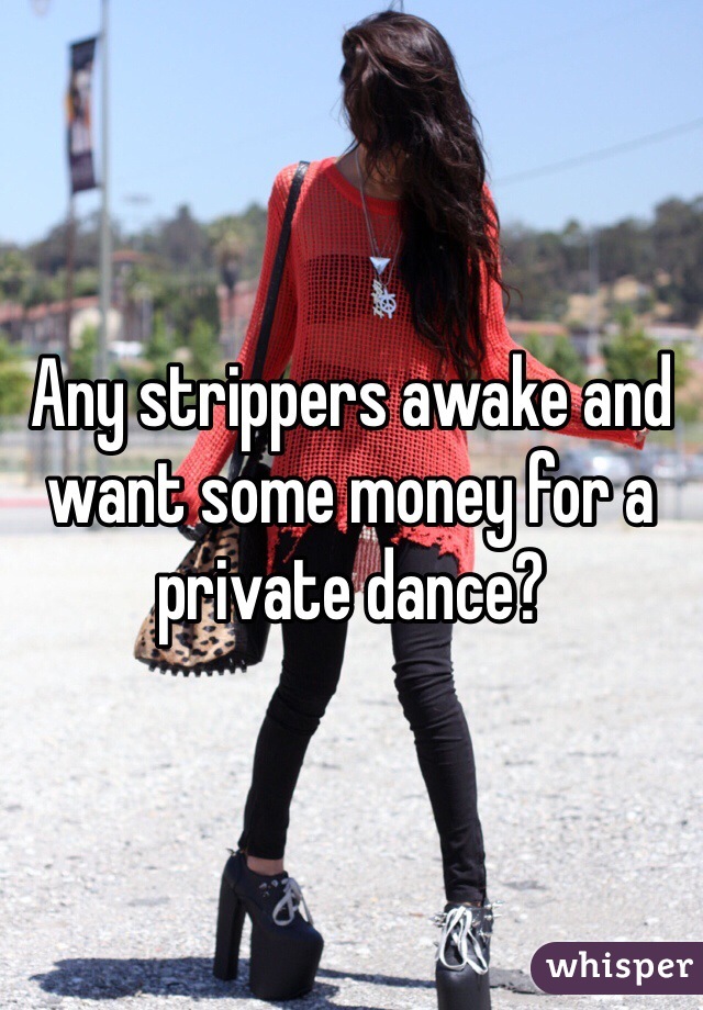 Any strippers awake and want some money for a private dance? 