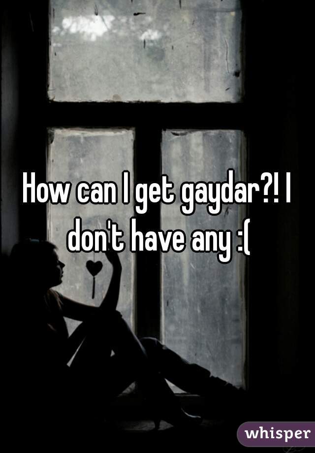 How can I get gaydar?! I don't have any :(