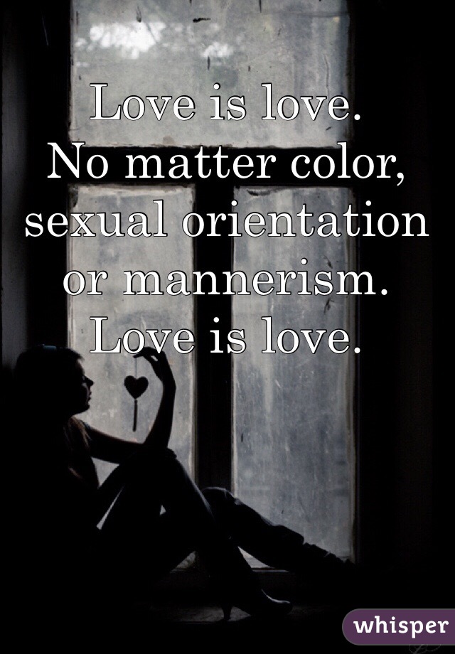 Love is love.
No matter color, sexual orientation or mannerism.
Love is love.