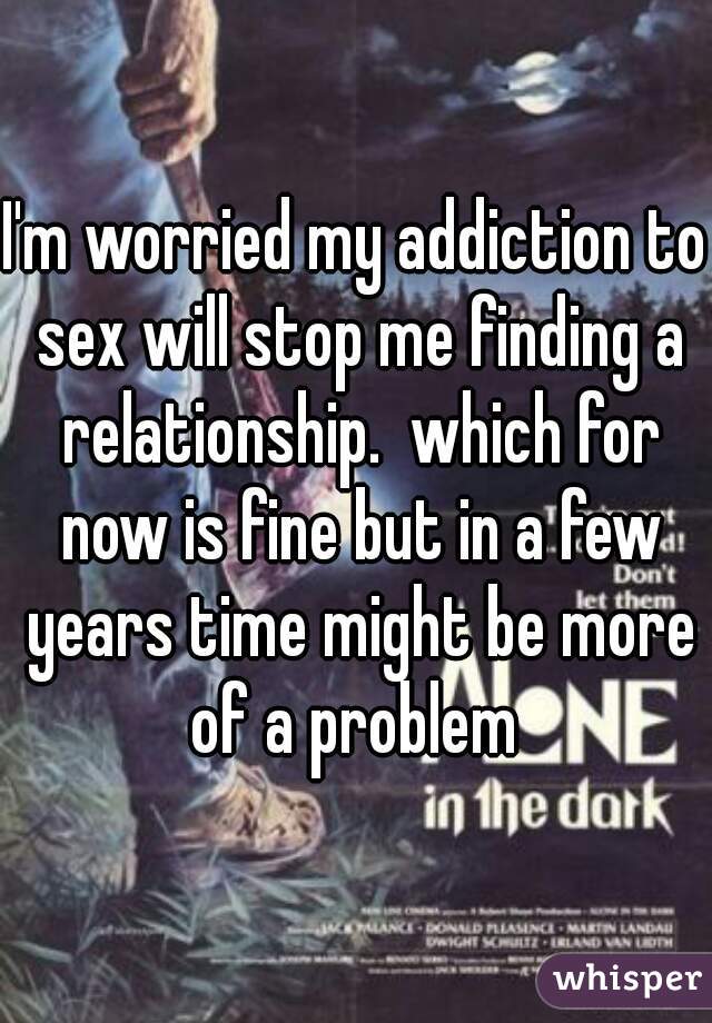 I'm worried my addiction to sex will stop me finding a relationship.  which for now is fine but in a few years time might be more of a problem 