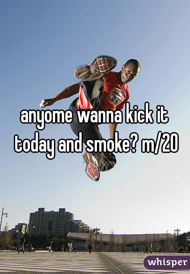 anyome wanna kick it today and smoke? m/20