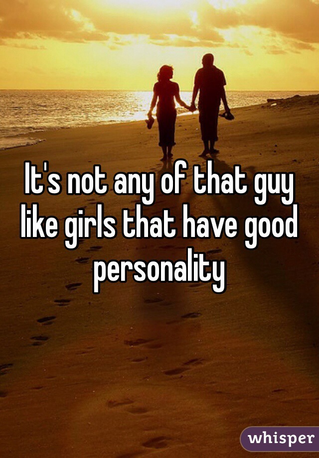 It's not any of that guy like girls that have good personality 