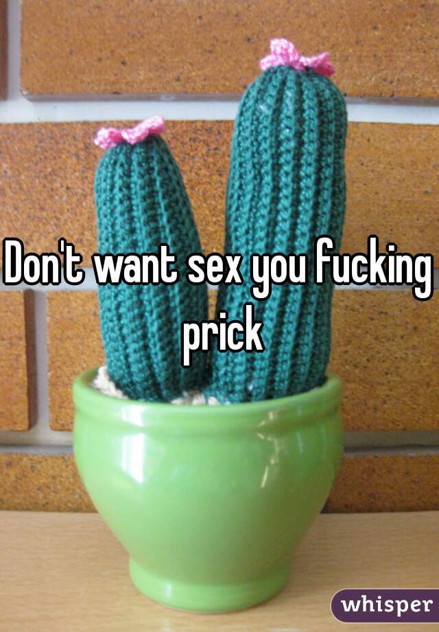 Don't want sex you fucking prick