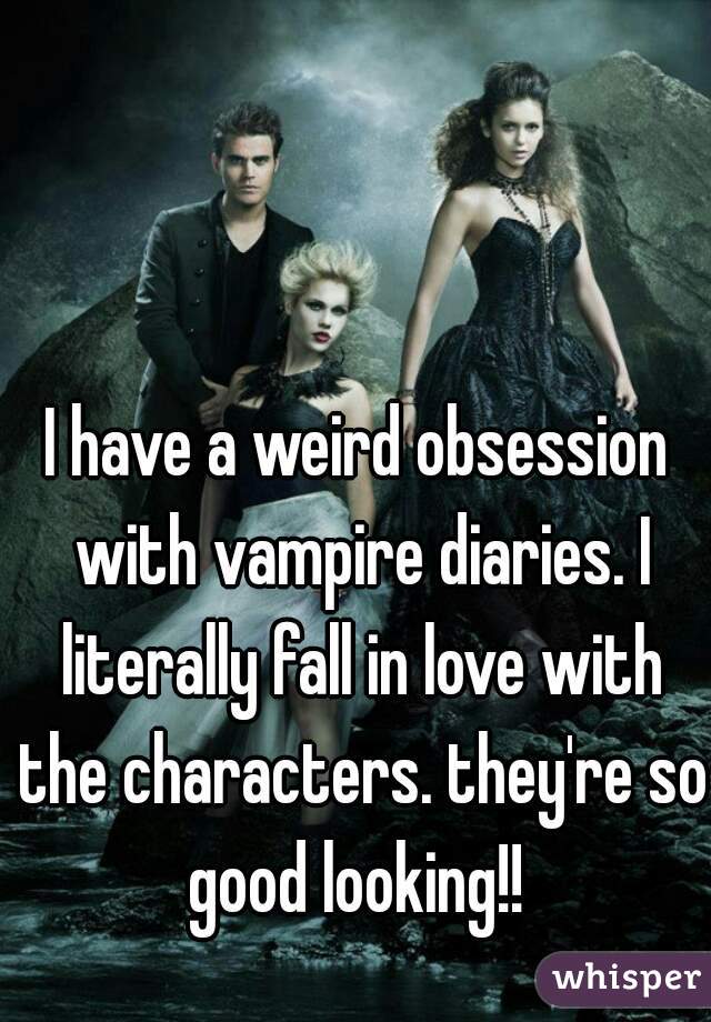 I have a weird obsession with vampire diaries. I literally fall in love with the characters. they're so good looking!! 