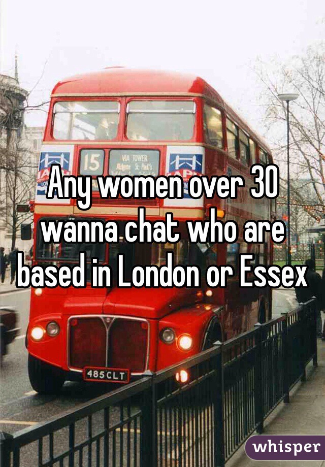 Any women over 30 wanna chat who are based in London or Essex 