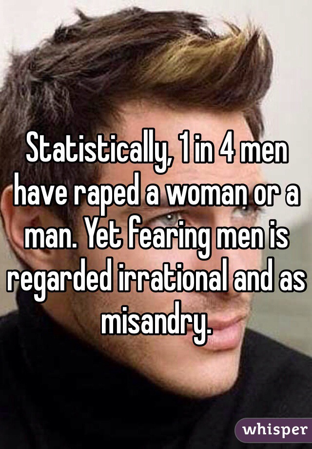 Statistically, 1 in 4 men have raped a woman or a man. Yet fearing men is regarded irrational and as misandry. 
