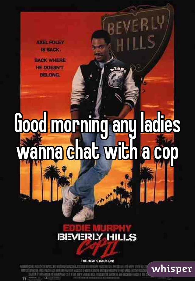 Good morning any ladies wanna chat with a cop
