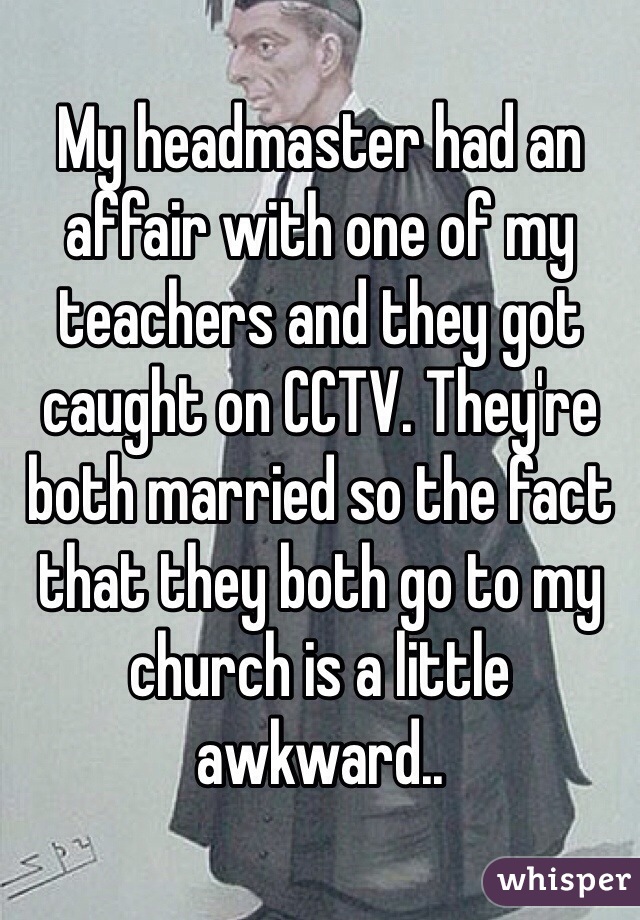 My headmaster had an affair with one of my teachers and they got caught on CCTV. They're both married so the fact that they both go to my church is a little awkward..