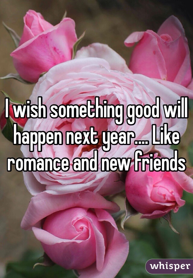 I wish something good will happen next year.... Like romance and new friends 