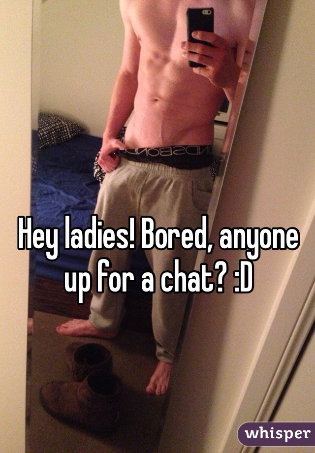 Hey ladies! Bored, anyone up for a chat? :D