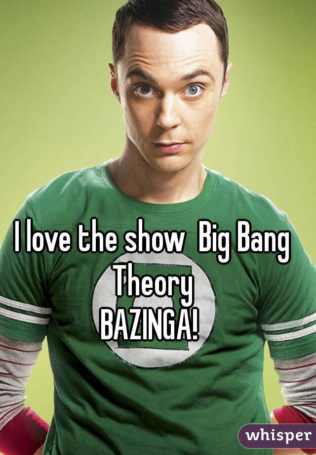 I love the show  Big Bang Theory 
BAZINGA! 