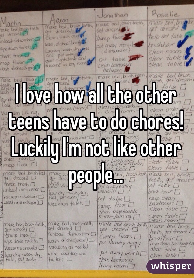 I love how all the other teens have to do chores! Luckily I'm not like other people... 