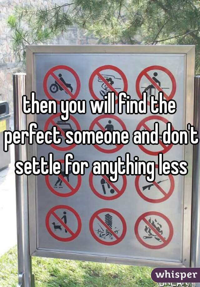 then you will find the perfect someone and don't settle for anything less