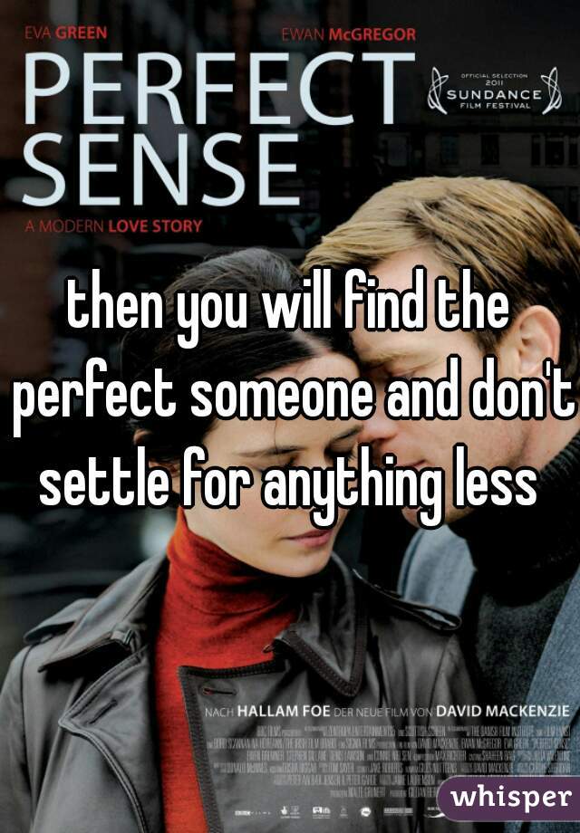 then you will find the perfect someone and don't settle for anything less 