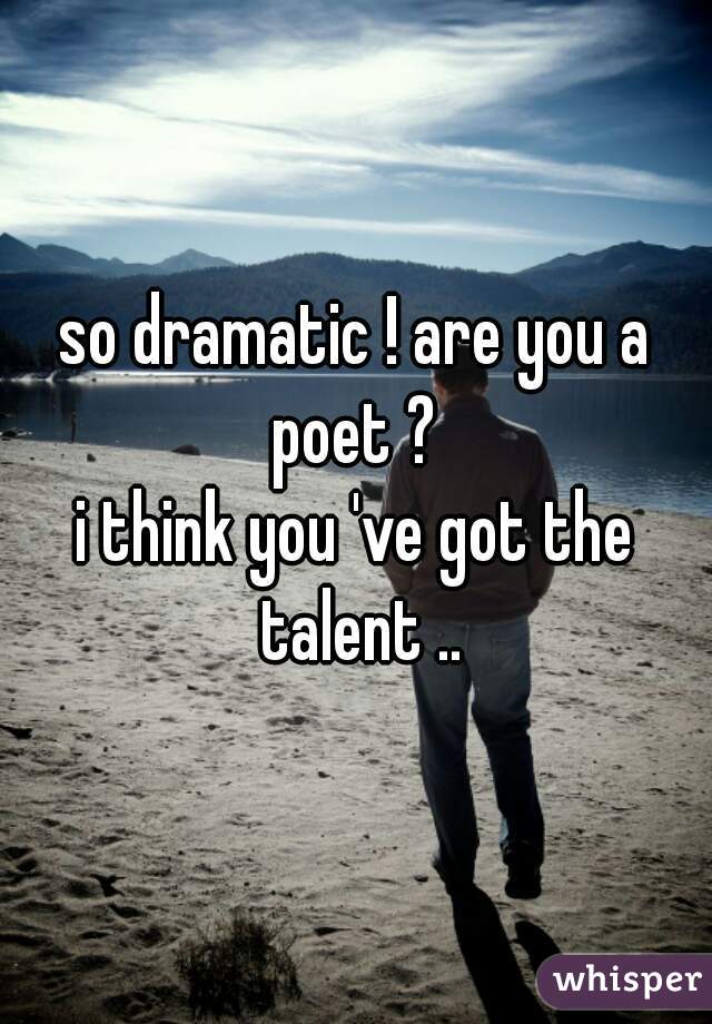 so dramatic ! are you a poet ? 
i think you 've got the talent ..
