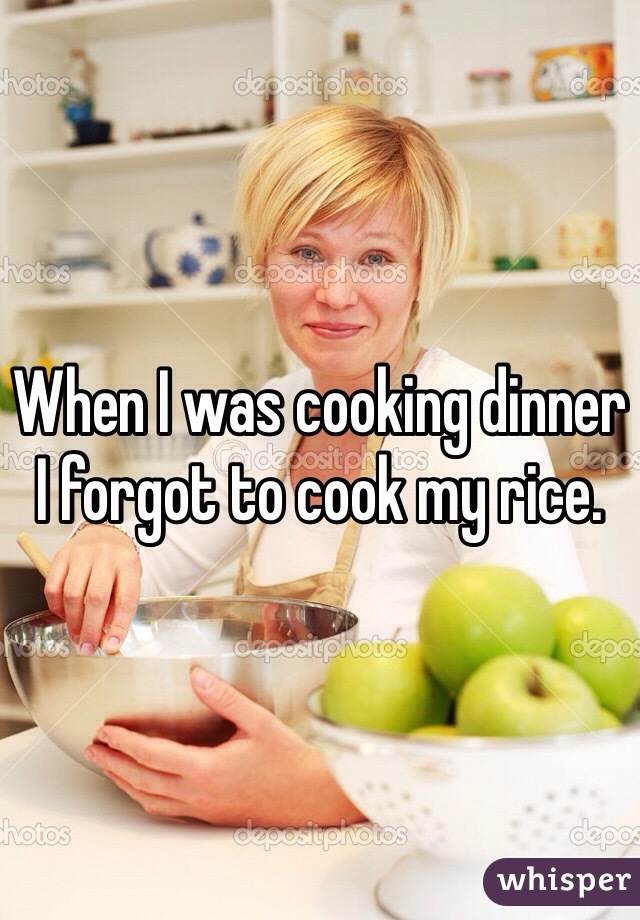 When I was cooking dinner I forgot to cook my rice. 