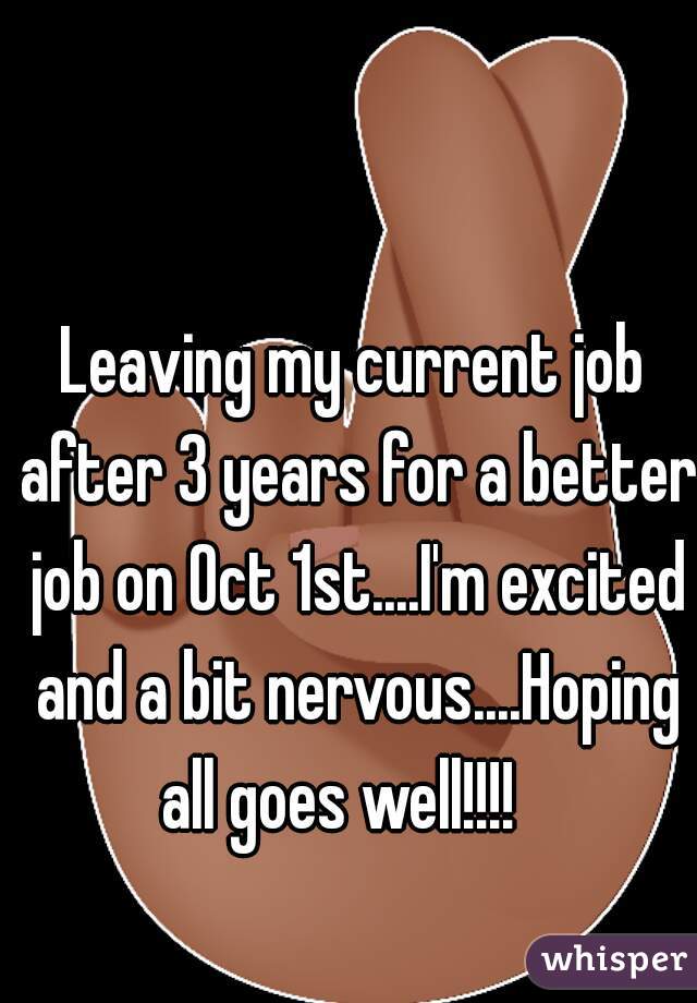 Leaving my current job after 3 years for a better job on Oct 1st....I'm excited and a bit nervous....Hoping all goes well!!!!   