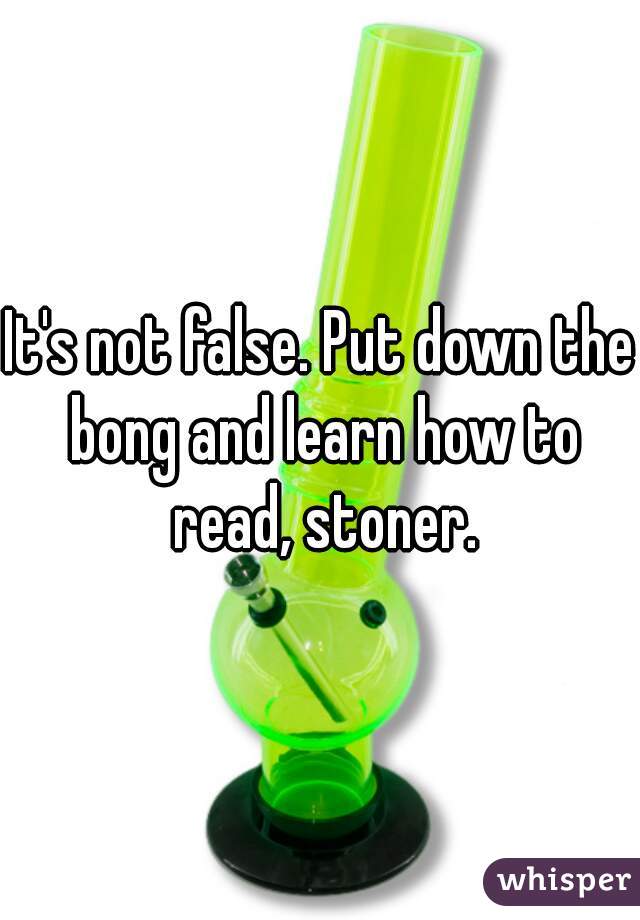 It's not false. Put down the bong and learn how to read, stoner.