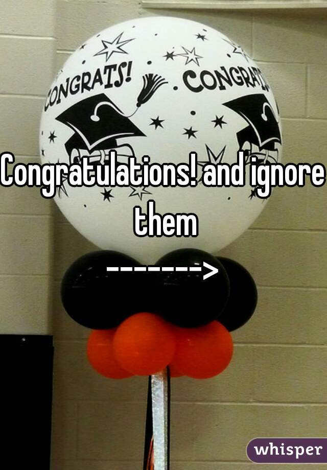 Congratulations! and ignore them
------->