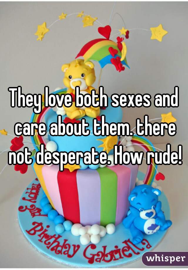 They love both sexes and care about them. there not desperate. How rude!
