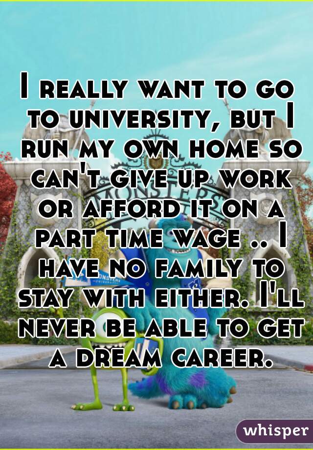 I really want to go to university, but I run my own home so can't give up work or afford it on a part time wage .. I have no family to stay with either. I'll never be able to get a dream career.
  