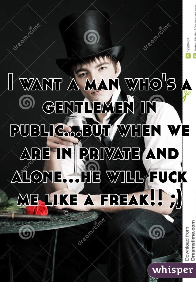 I want a man who's a gentlemen in public...but when we are in private and alone...he will fuck me like a freak!! ;)