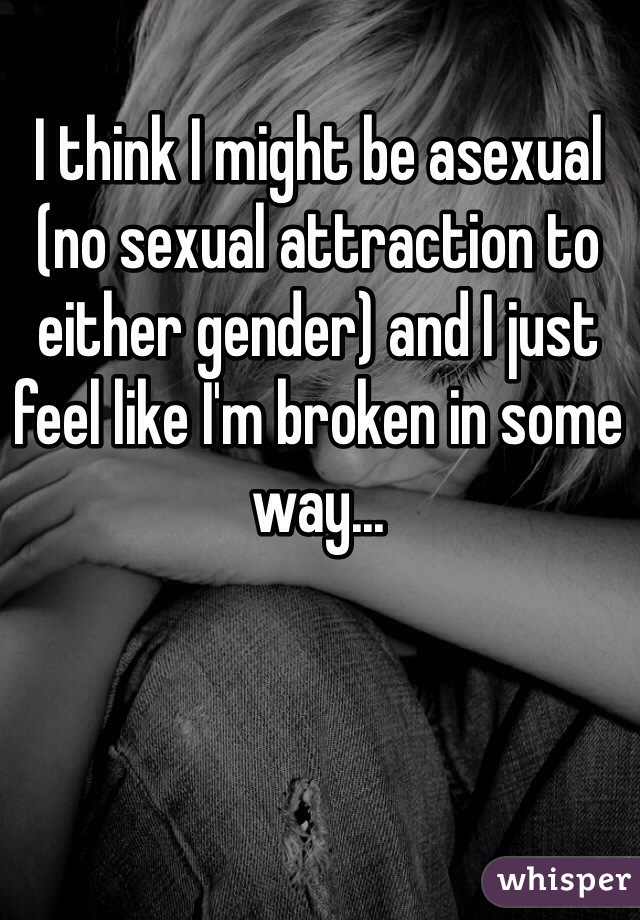 I think I might be asexual (no sexual attraction to either gender) and I just feel like I'm broken in some way... 