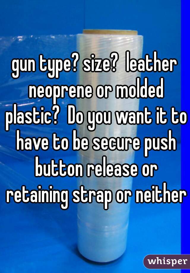 gun type? size?  leather neoprene or molded plastic?  Do you want it to have to be secure push button release or retaining strap or neither?