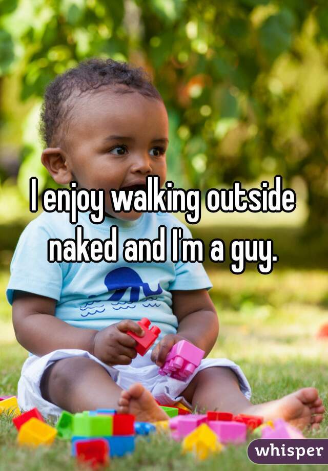 I enjoy walking outside naked and I'm a guy. 