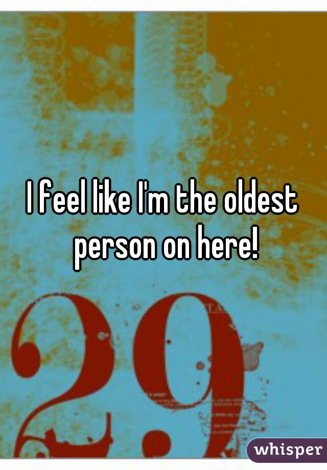 I feel like I'm the oldest person on here!