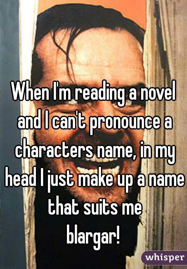 When I'm reading a novel and I can't pronounce a characters name, in my head I just make up a name that suits me

blargar!