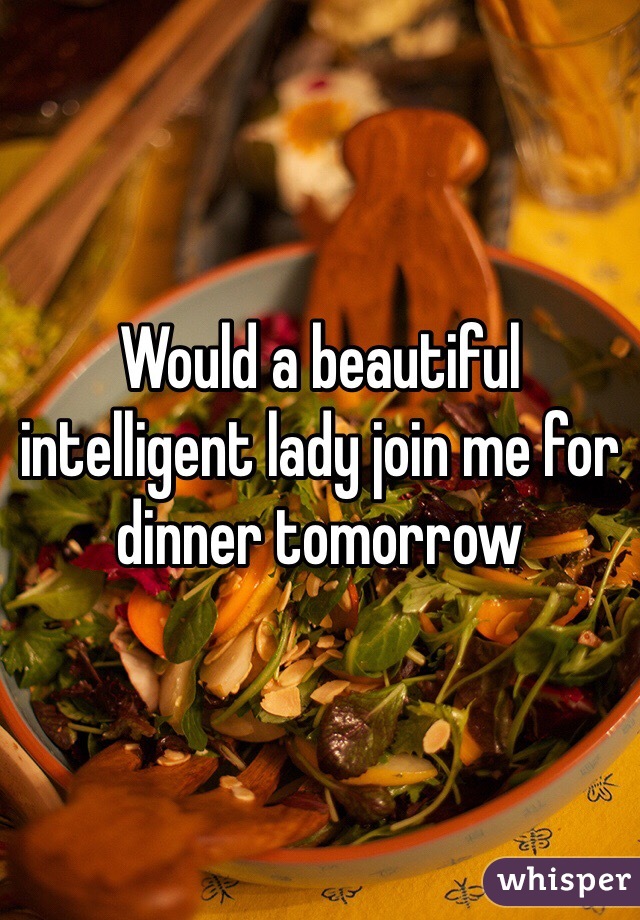 Would a beautiful intelligent lady join me for dinner tomorrow 