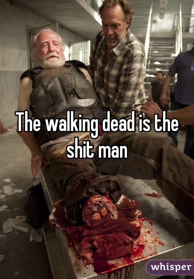 The walking dead is the shit man