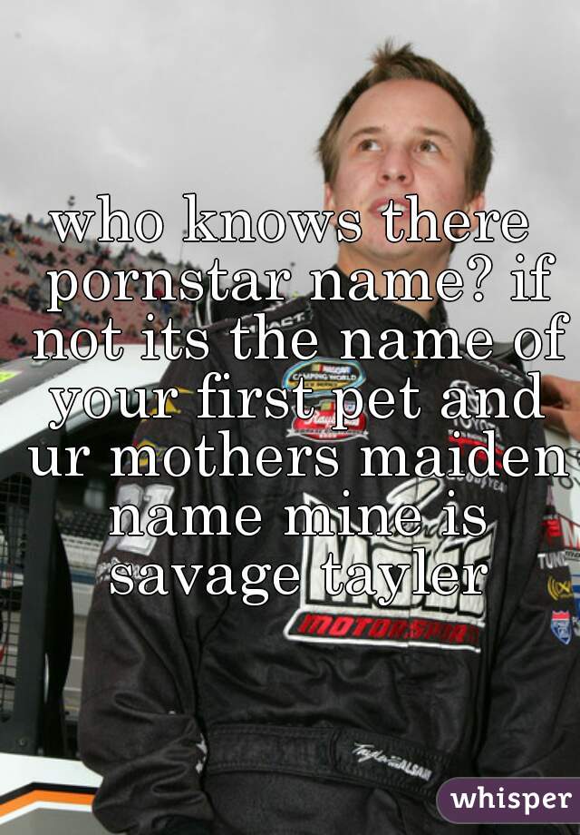 who knows there pornstar name? if not its the name of your first pet and ur mothers maiden name mine is savage tayler