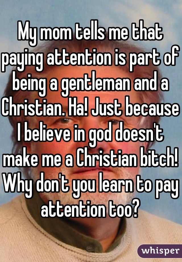 My mom tells me that paying attention is part of being a gentleman and a Christian. Ha! Just because I believe in god doesn't make me a Christian bitch! Why don't you learn to pay attention too?