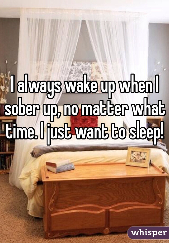I always wake up when I sober up, no matter what time. I just want to sleep!